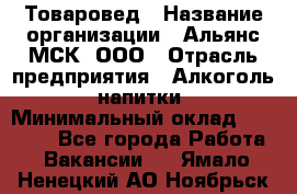 Товаровед › Название организации ­ Альянс-МСК, ООО › Отрасль предприятия ­ Алкоголь, напитки › Минимальный оклад ­ 30 000 - Все города Работа » Вакансии   . Ямало-Ненецкий АО,Ноябрьск г.